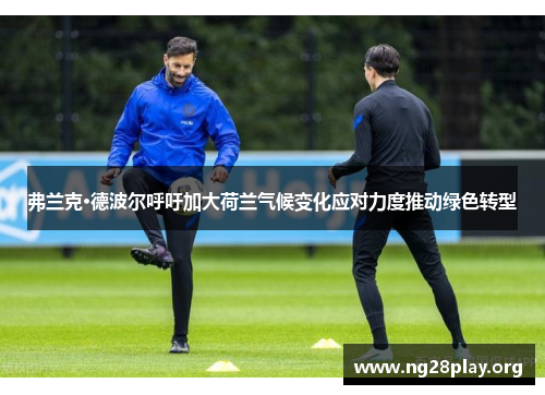 弗兰克·德波尔呼吁加大荷兰气候变化应对力度推动绿色转型 弗兰克·德波尔呼吁加大荷兰气候变化应对力度推动绿色转型