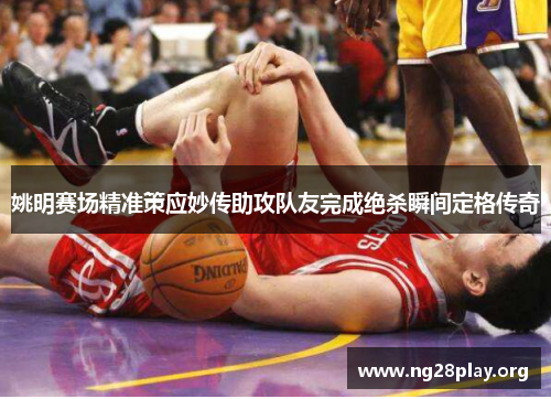 姚明赛场精准策应妙传助攻队友完成绝杀瞬间定格传奇
