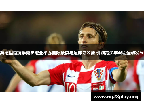 莫德里奇携手克罗地亚举办国际象棋与足球夏令营 引领青少年双项运动发展