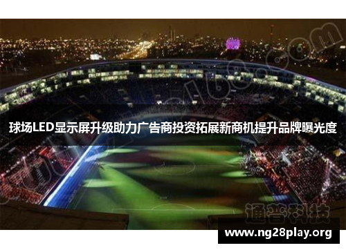 球场LED显示屏升级助力广告商投资拓展新商机提升品牌曝光度 球场LED显示屏升级助力广告商投资拓展新商机提升品牌曝光度
