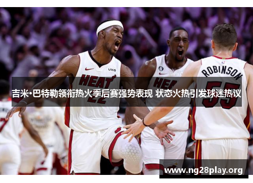 吉米·巴特勒领衔热火季后赛强势表现 状态火热引发球迷热议 吉米·巴特勒领衔热火季后赛强势表现 状态火热引发球迷热议
