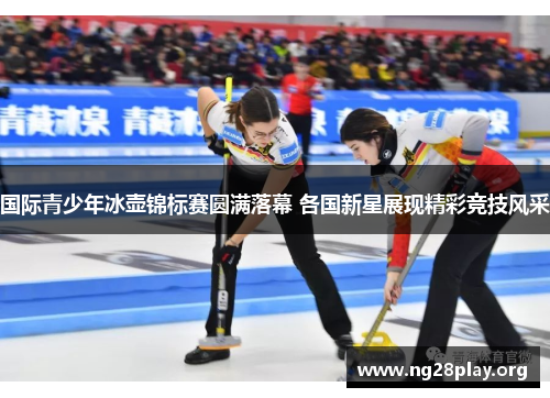 国际青少年冰壶锦标赛圆满落幕 各国新星展现精彩竞技风采 国际青少年冰壶锦标赛圆满落幕 各国新星展现精彩竞技风采