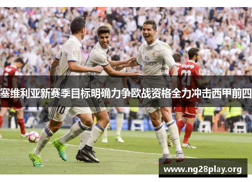 塞维利亚新赛季目标明确力争欧战资格全力冲击西甲前四 塞维利亚新赛季目标明确力争欧战资格全力冲击西甲前四