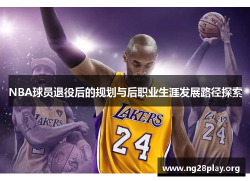 NBA球员退役后的规划与后职业生涯发展路径探索 NBA球员退役后的规划与后职业生涯发展路径探索