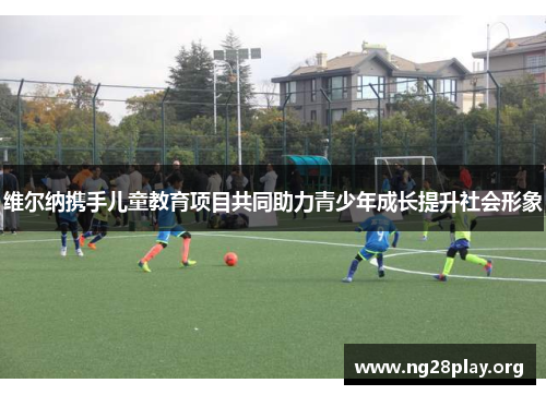 维尔纳携手儿童教育项目共同助力青少年成长提升社会形象