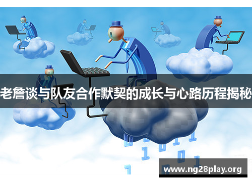 老詹谈与队友合作默契的成长与心路历程揭秘