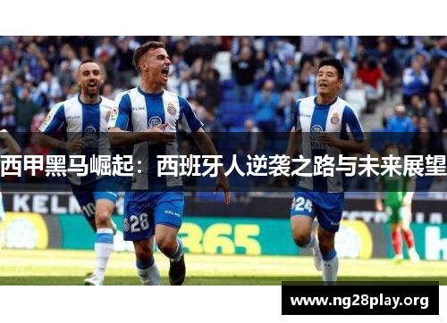 西甲黑马崛起：西班牙人逆袭之路与未来展望