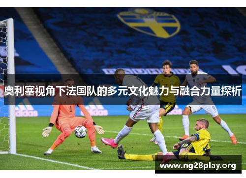 奥利塞视角下法国队的多元文化魅力与融合力量探析