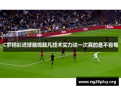 C罗精彩进球展现超凡技术实力这一次真的是不容易 C罗精彩进球展现超凡技术实力这一次真的是不容易