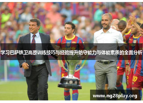 学习巴萨铁卫高原训练技巧与经验提升防守能力与体能素质的全面分析