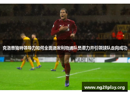 克洛普独特领导力如何全面激发利物浦队员潜力并引领球队走向成功 克洛普独特领导力如何全面激发利物浦队员潜力并引领球队走向成功