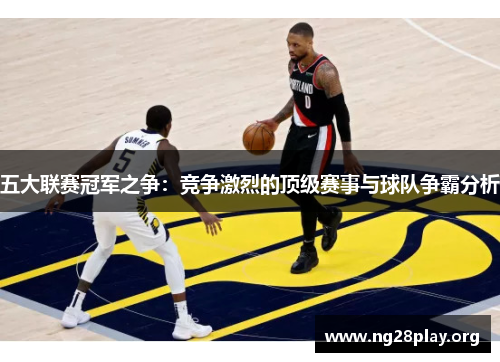 五大联赛冠军之争:竞争激烈的顶级赛事与球队争霸分析 五大联赛冠军之争:竞争激烈的顶级赛事与球队争霸分析