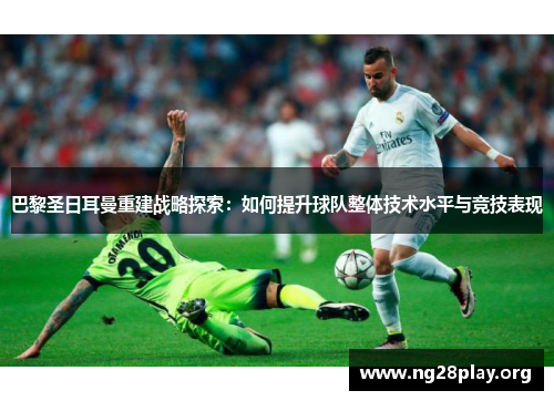 巴黎圣日耳曼重建战略探索:如何提升球队整体技术水平与竞技表现 巴黎圣日耳曼重建战略探索:如何提升球队整体技术水平与竞技表现