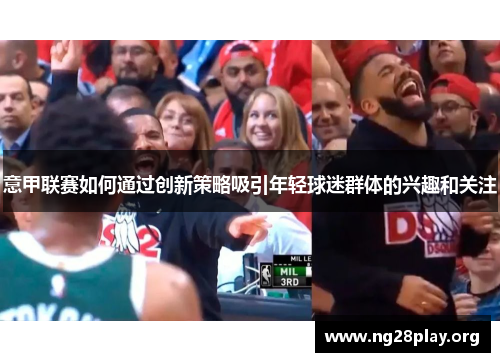 意甲联赛如何通过创新策略吸引年轻球迷群体的兴趣和关注 意甲联赛如何通过创新策略吸引年轻球迷群体的兴趣和关注