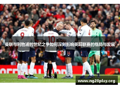 曼联与利物浦的世纪之争如何深刻影响英超联赛的格局与发展