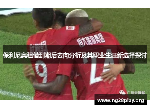 保利尼奥租借到期后去向分析及其职业生涯新选择探讨 保利尼奥租借到期后去向分析及其职业生涯新选择探讨