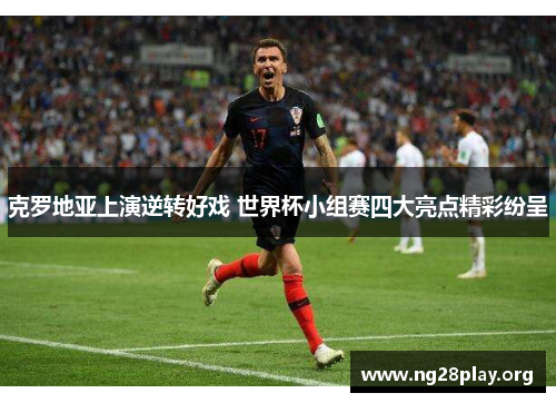 克罗地亚上演逆转好戏 世界杯小组赛四大亮点精彩纷呈 克罗地亚上演逆转好戏 世界杯小组赛四大亮点精彩纷呈