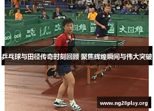 乒乓球与田径传奇时刻回顾 聚焦辉煌瞬间与伟大突破 乒乓球与田径传奇时刻回顾 聚焦辉煌瞬间与伟大突破