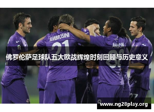 佛罗伦萨足球队五大欧战辉煌时刻回顾与历史意义 佛罗伦萨足球队五大欧战辉煌时刻回顾与历史意义