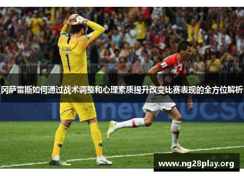 冈萨雷斯如何通过战术调整和心理素质提升改变比赛表现的全方位解析