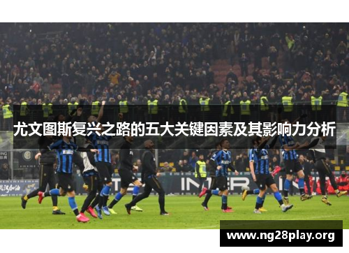 尤文图斯复兴之路的五大关键因素及其影响力分析 尤文图斯复兴之路的五大关键因素及其影响力分析
