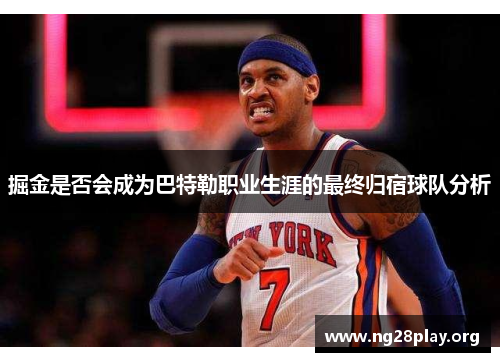 掘金是否会成为巴特勒职业生涯的最终归宿球队分析 掘金是否会成为巴特勒职业生涯的最终归宿球队分析