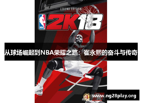 从球场崛起到NBA荣耀之路：崔永熙的奋斗与传奇