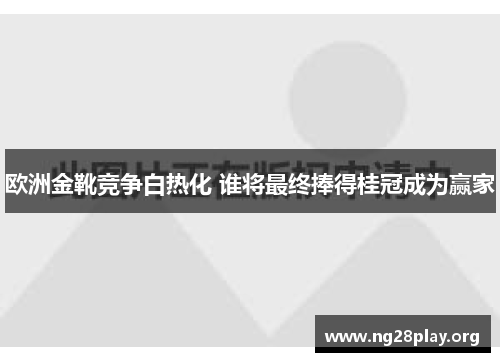 欧洲金靴竞争白热化 谁将最终捧得桂冠成为赢家 欧洲金靴竞争白热化 谁将最终捧得桂冠成为赢家