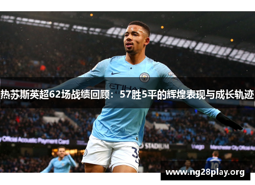 热苏斯英超62场战绩回顾：57胜5平的辉煌表现与成长轨迹