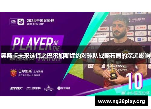 奥斯卡未来选择之巴尔加斯续约对球队战略布局的深远影响