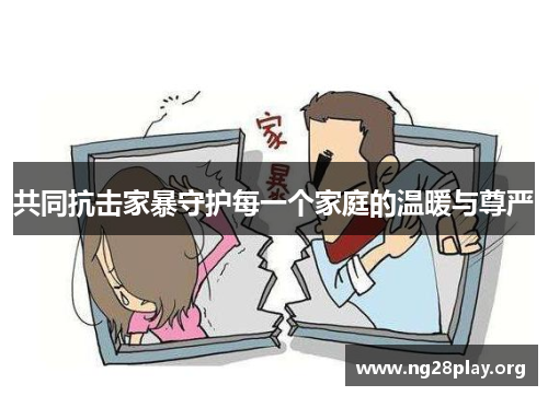 共同抗击家暴守护每一个家庭的温暖与尊严