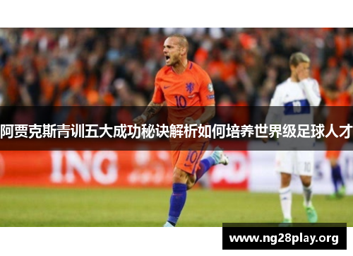 阿贾克斯青训五大成功秘诀解析如何培养世界级足球人才 阿贾克斯青训五大成功秘诀解析如何培养世界级足球人才