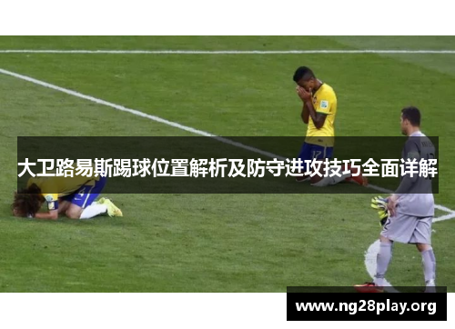 大卫路易斯踢球位置解析及防守进攻技巧全面详解 大卫路易斯踢球位置解析及防守进攻技巧全面详解