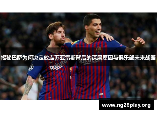 揭秘巴萨为何决定放走苏亚雷斯背后的深层原因与俱乐部未来战略