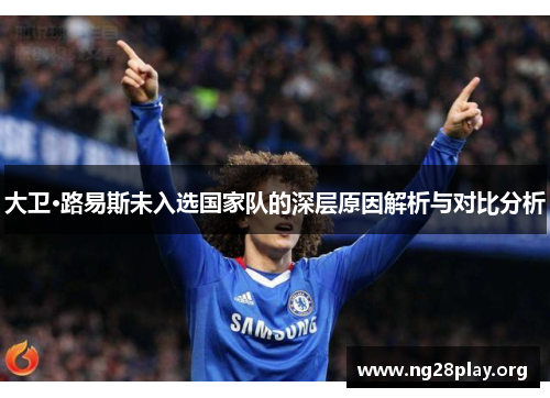 大卫·路易斯未入选国家队的深层原因解析与对比分析 大卫·路易斯未入选国家队的深层原因解析与对比分析