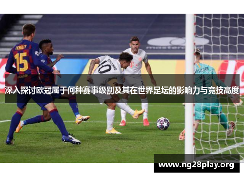 深入探讨欧冠属于何种赛事级别及其在世界足坛的影响力与竞技高度