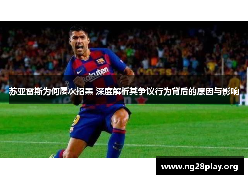 苏亚雷斯为何屡次招黑 深度解析其争议行为背后的原因与影响