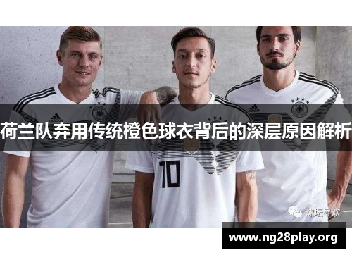 荷兰队弃用传统橙色球衣背后的深层原因解析